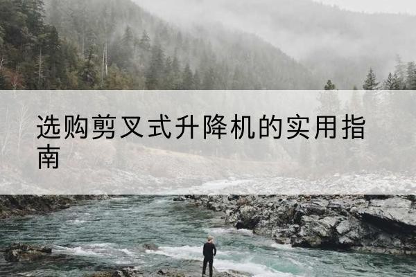 自贡剪叉式升降机怎么选-选购剪叉式升降机的实用指南