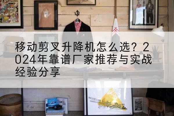 自贡升降平台厂家推荐-移动剪叉升降机怎么选?2024年靠谱厂家推荐与实战经验分享