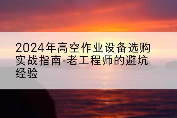 自贡高空作业升降机厂家推荐-2024年高空作业设备选购实战指南-老工程师的避坑经验