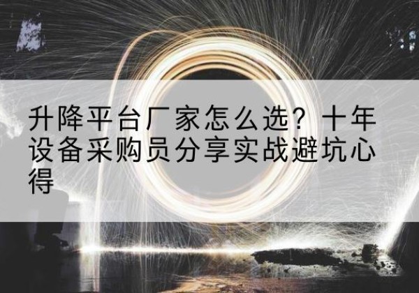 自贡升降平台厂家-怎么选？十年设备采购员分享实战避坑心得