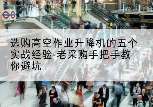 自贡高空作业升降机厂家-选购高空作业升降机的五个实战经验-老采购手把手教你避坑