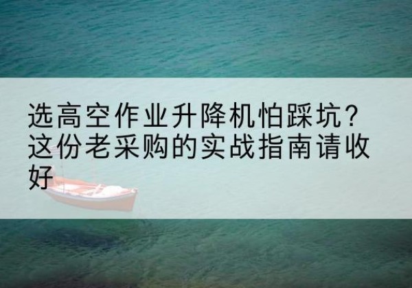 自贡高空作业升降机厂家推荐-选高空作业升降机怕踩坑？这份老采购的实战指南请收好