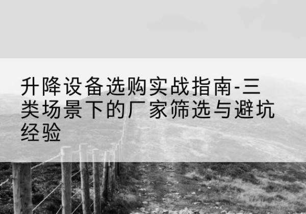 自贡移动式升降机厂家推荐-升降设备选购实战指南-三类场景下的厂家筛选与避坑经验