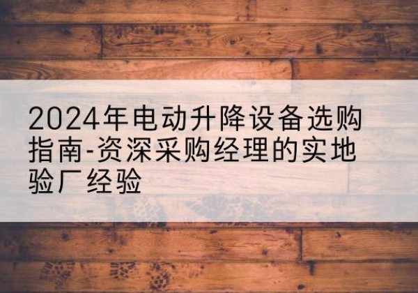 自贡电动剪叉升降平台厂家-2024年电动升降设备选购指南-资深采购经理的实地验厂经验
