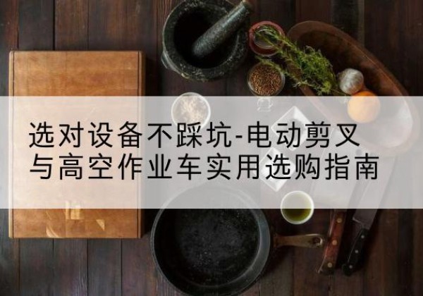 自贡电动剪叉升降平台怎么选-选对设备不踩坑-电动剪叉与高空作业车实用选购指南