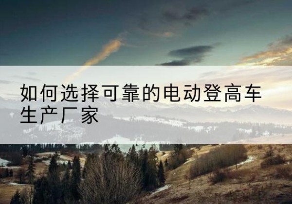 自贡电动登高车厂家-如何选择可靠的电动登高车生产厂家