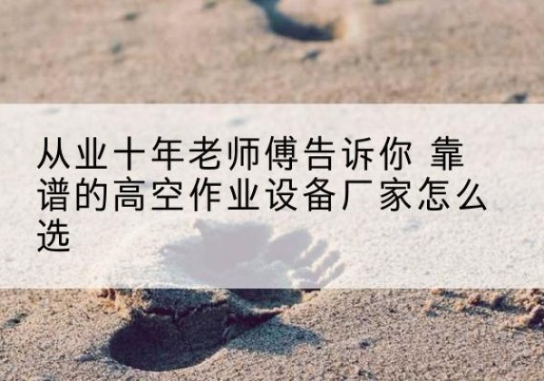 自贡高空作业升降机厂家推荐-从业十年老师傅告诉你 靠谱的高空作业设备厂家怎么选