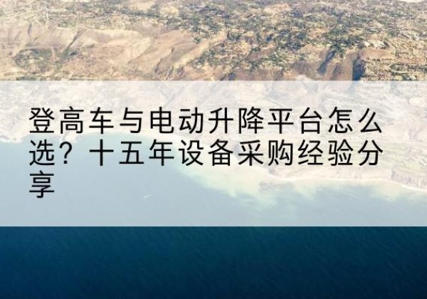 自贡登高车厂家厂家-登高车与电动升降平台怎么选？十五年设备采购经验分享