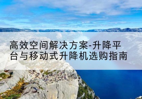 自贡升降平台厂家-*空间解决方案-升降平台与移动式升降机选购指南