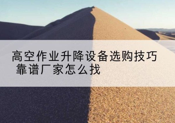 自贡电动升降平台厂家推荐-高空作业升降设备选购技巧 靠谱厂家怎么找